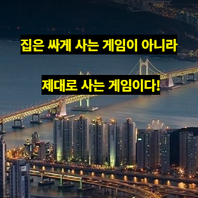 집은 싸게 사는 게임이 아니라 제대로 사는 게임이다