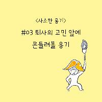 오늘의 사소한 용기, 퇴사의 고민 앞에 흔들려볼 용기