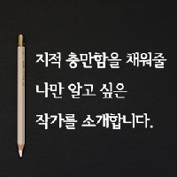 지적 충만함을 채워줄 나만 알고 싶은 작가를 소개합니다