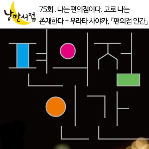 75회. 나는 편의점이다. 고로 나는 존재한다 - 무라타 사야카, 『편의점 인간』