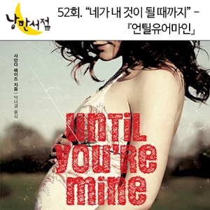 낭만서점 52회. "네가 내 것이 될 때까지." - 『언틸유어마인』