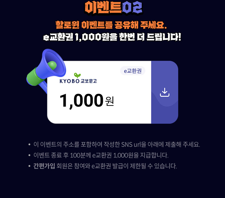 event 02. 할로윈 이벤트를 공유해 주세요. e교환권 1,000원을 한번 더 드립니다. / 이 이벤트의 주소를 포함하여 작성한 SNS url을 아래에 제출해 주세요. / 이벤트 종료 후 100분께 e교환권 1,000원을 지급합니다. / ‘간편가입’ 회원은 참여와 e교환권 발급이 제한될 수 있습니다.
