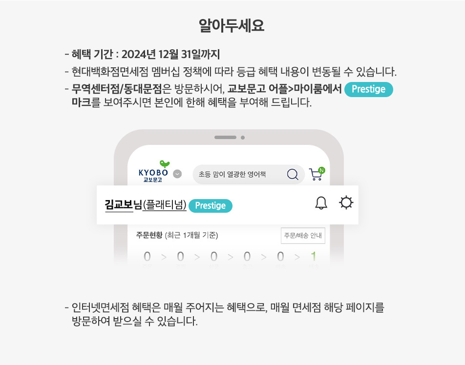 알아두세요 - 혜택 기간 : 2023 년 12 월 31 일까지 - 현대백화점면세점 멤버십 정책에 따라 등급 혜택 내용이 변동될 수 있습니다 - 무역센터점 동대문점은 방문하시어 , 교보문고 어플 마이룸에서 [Prestige] 마크를 보여주시면 본인에 한해 혜택을 부여해 드립니다 -인터넷면세점 혜택은 매월 주어지는 혜택으로 , 매월 면세점 해당 페이지를 방문하여 받으실 수 있습니다