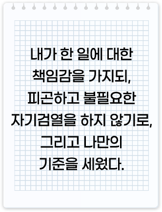 내가 한 일에 대한 책임감을 가지되, 피곤하고 불필요한 자기검열을 하지 않기로, 그리고 나만의 기준을 세웠다