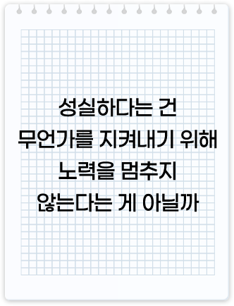 성실하다는 건 무언가를 지켜내기 위해 노력을 멈추지 않는다는 게 아닐까