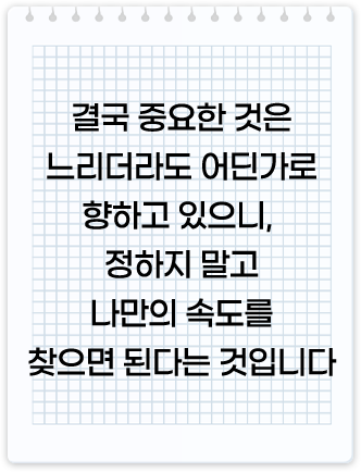 결국 중요한 것은 느리더라도 어딘가로 향하고 있으니, 걱정하지 말고 나만의 속도를 찾으면 된다는 것입니다