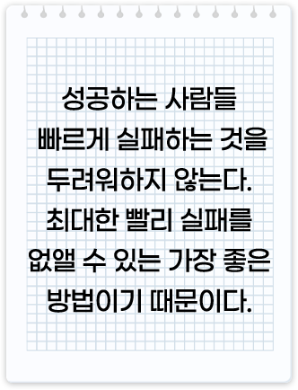 성공하는 사람들은 빠르게 실패하는 것을 두려워하지 않는다. 최대한 빨리 실패를 없앨 수 있는 가장 좋은 방법이기 때문이다.