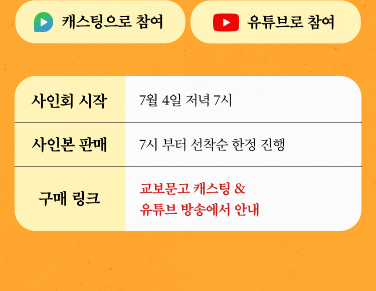 ∙ 사인회 시작 : 7월 4일 저녁 7시 ∙ 사인본 판매 : 7시부터 선착순 한정 진행 ∙ 구매링크 : 교보문고 캐스팅 & 유튜브 방송에서 안내