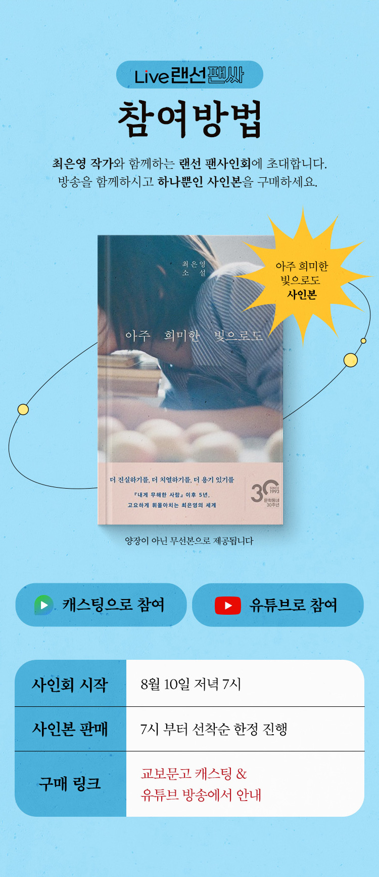 Live 랜선팬싸 참여방법 : 최은영 작가와 함께하는 랜선 팬사인회에 초대합니다. 방송을 함께하시고 하나뿐인 사인본을 구매하세요. | 최은영 아주 희미한 빛으로도 사인본 | 사인회 시작 : 8월 10일 저녁 7시, 사인본 판매 : 7시부터 선착순 한정 진행, 구매 링크 : 교보문고 캐스팅 & 유튜브 방송에서 안내