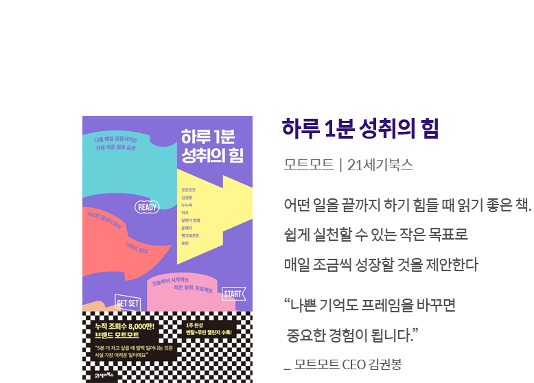 하루 1분 성취의 힘, 모트모트, 21세기북스 | 어떤 일을 끝까지 하기 힘들 때 읽기 좋은 책. 쉽게 실천할 수 있는 작은 목표로 매일 조금씩 성장할 것을 제안한다 '나쁜 기억도 프레임을 바꾸면 중요한 경험이 됩니다.' - 모트모트 CEO 김권봉