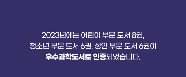 2023년에는 어린이 부문 도서 8권, 청소년 부문 도서 6권, 성인 부문 도서 6권이 우수과학도서로 인증되었습니다.
				