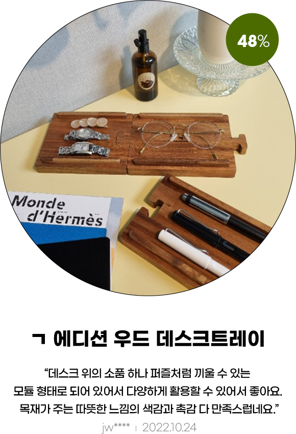 ㄱ에디션 우드 데스크트레이 : 데스크 위의 소품 하나 퍼즐처럼 끼울 수 있는 모듈 형태로 되어 있어서 다양하게 활용할 수 있어서 좋아요. 목재가 주는 따뜻한 느낌의 색감과 촉감 다 만족스럽네요. jw****, 2022.10.24