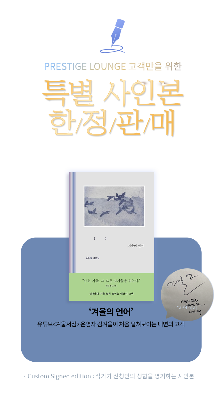 PPRESTIGE LOUNGE 고객만을 위한 특별사인본 한/정/판/매 2023.11.13 OPEN '겨울의 언어' 유튜브 <겨울서점> 운영자 김겨울이 처음 펼쳐보이는 내면의 고객 *Custom Signed edition : 작가가 신청인의 성함을 명기하는 사인본