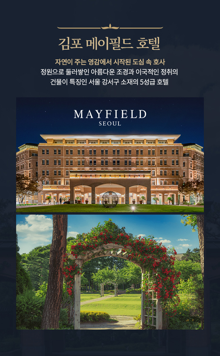   ■ 김포 메이필드 호텔 자연이 주는 영감에서 시작된 도심 속 호사 정원으로 둘러쌓인 아름다운 조경과 이국적인 정취의  건물이 특징인 서울 강서구 소재의 5성급 호텔