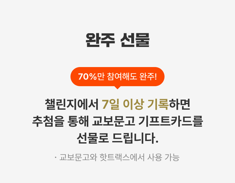완주 선물 | 70%만 참여해도 완주! | 챌린지에서 7일 이상 기록하면 추첨을 통해 교보문고 기프트카드를 선물로 드립니다. | 교보문고와 핫트랙스에서 사용 가능