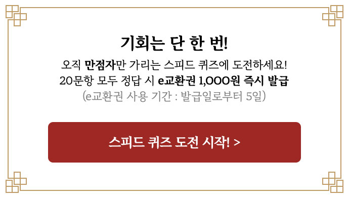 기회는 단 한 번! 오직 만점자만 가리는 스피드 퀴즈에 도전하세요! 20문항 모두 정답 시 e교환권 1,OOO원 즉시 발급(e교환권 사용 기간 : 발급일로부터 5일)
