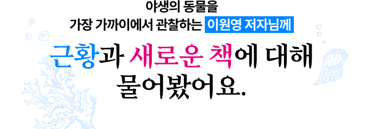 야생의 동물을 가장 가까이에서 관찰하는 이원영 저자님께 근황과 새로운 책에 대해 물어봤어요.