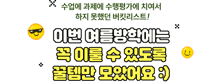 수업에 과제에 수행평가에 치여서 하지 못했던 버킷리스트! 이번 여름방학에는 꼭 이룰 수 있도록 꿀템만 모았어요 :)
