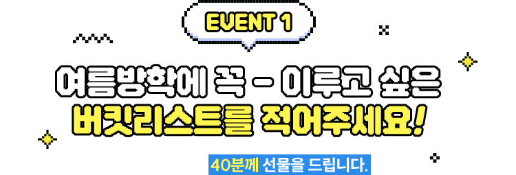 EVENT1 여름방학에 꼭- 이루고 싶은 버킷리스트를 적어주세요! 추첨을 통해 40분께 선물을 드립니다. | 댓글 참여 예시 : 이번 여름방학에는 서핑에 도전해볼 거예요! 겨울, 봄 내내 실내 서핑장바다에서 갈고 닦은 실력을 뽐내려고요 