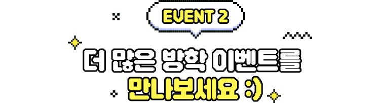 EVENT2 더 많은 방학 이벤트를 만나보세요 :)
