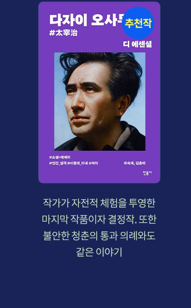 추천작 '디 에센셜: 다자이 오사무(무선 보급판)' |
							작가가 자전적 체험을 투영한 마지막 작품이자 결정작. 또한 불안한 청춘의 통과 의례와도 같은 이야기