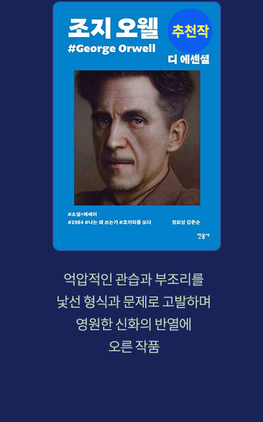 추천작 '디 에센셜: 조지 오웰(무선 보급판)' | 
							억압적인 관습과 부조리를 낯선 형식과 문제로 고발하며 영원한 신화의 반열에 오른 작품