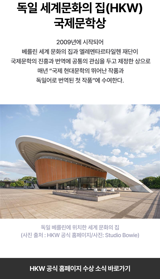 독일 세계문화의 집(HKW) 국제문학상, 2009년에 시작되어 베를린 세계 문화의 집과 엘레멘타르타일헨 재단이 국제문학의 진흥과 번역에 공통의 관심을 두고 제정한 상으로 매년 국제 현대문학의 뛰어난 작품과 독일어로 번역된 첫 작품에 수여한다. 독일 베를린에 위치한 세계 문화의 집​ (사진 출처 : HKW 공식 홈페이지/사진: Studio Bowie)