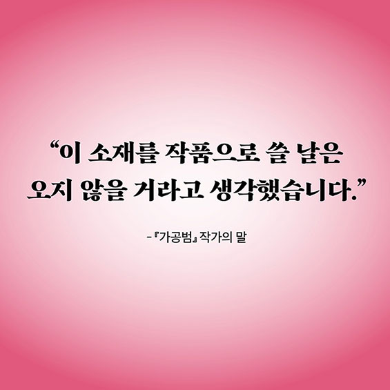 “이 소재를 작품으로 쓸 날은 오지 않을 거라고 생각했습니다.” - 『가공범』작가의 말