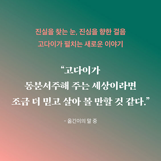 진실을 찾는 눈, 진심을 향한 걸음 | 고다이가 펼치는 새로운 이야기 | “고다이가 동분서주해 주는 세상이라면 조금 더 믿고 살아 볼 만할 것 같다.” - 옮긴이의 말 중