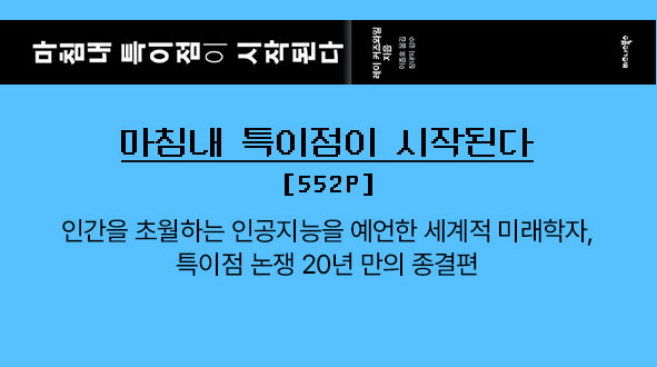 마침내 특이점이 시작된다 | 552p |
									인간을 초월하는 인공지능을 예언한 세계적 미래학자, 특이점 논쟁 20년 만의 종결편