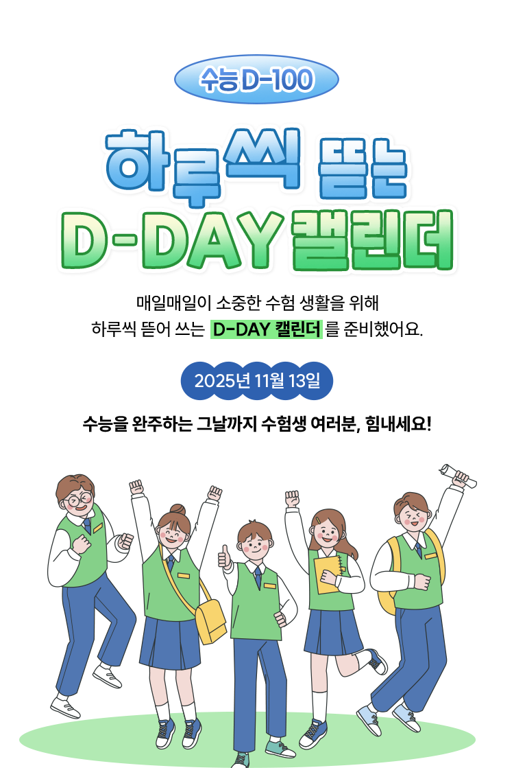 하루씩 뜯는 D-DAY 캘린더 |
				매일매일이 소중한 수험 생활을 위해 하루씩 뜯어 쓰는 D-DAY 캘린더를 준비했어요. |
				2025년 11월 13일 |
				수능을 완주하는 그날까지 수험생 여러분, 힘내세요!