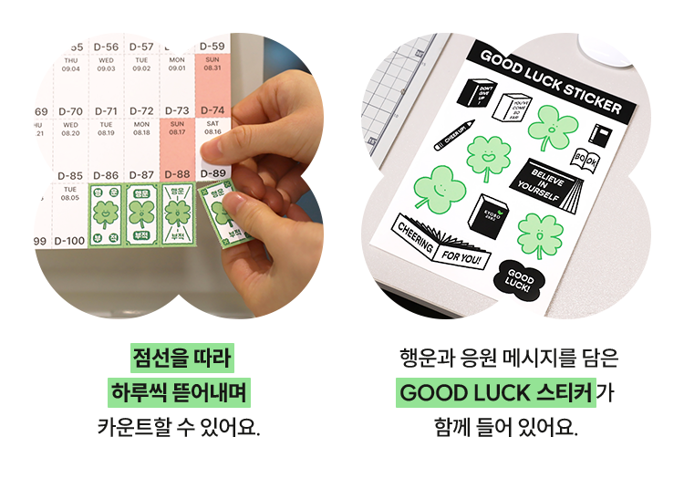 점선을 따라 하루씩 뜯어내며 카운트할 수 있어요. |
				행운과 응원 메세지를 담은 GOOD LUCK 스티커가 함께 들어 있어요.