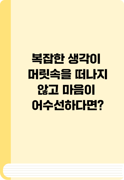 복잡한 생각이 머릿속을 떠나지 않고 마음이 어수선하다면?