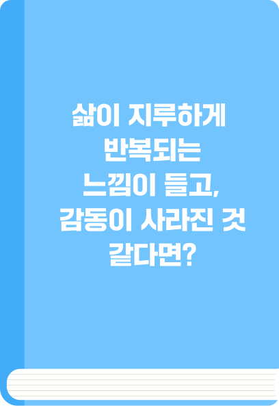 삶이 지루하게 반복되는 느낌이 들고, 감동이 사라진 것 같다면?