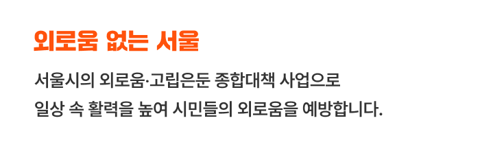 외로움 없는 서울 - 서울시의 외로움 고립은둔 종합대책 사업으로 일상 속 활력을 높여 시민들의 외로움을 예방합니다.
