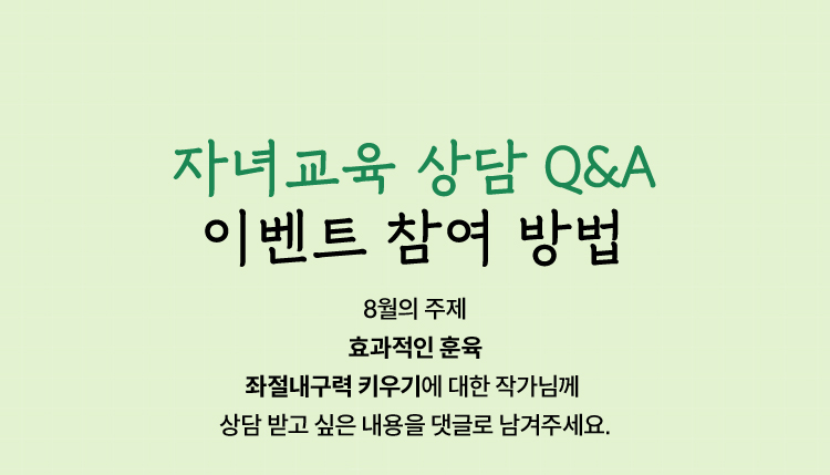 자녀교육 상담 Q&A 이벤트 참여 방법 |
				8월의 주제 효과적인 훈육 |
				좌절내구력 키우기에 대한 작가님께 상담 받고 싶은 내용을 댓글로 남겨주세요.