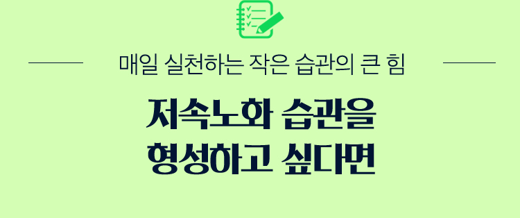 매일 실천하는 작은 습관의 큰 힘 |
				저속노화 습관을 형성하고 싶다면
