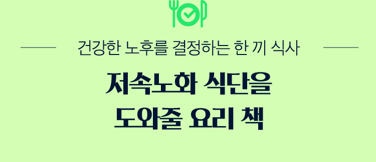 건강한 노후를 결정하는 한 끼 식사 |
				저속노화 식단을 도와줄 요리 책