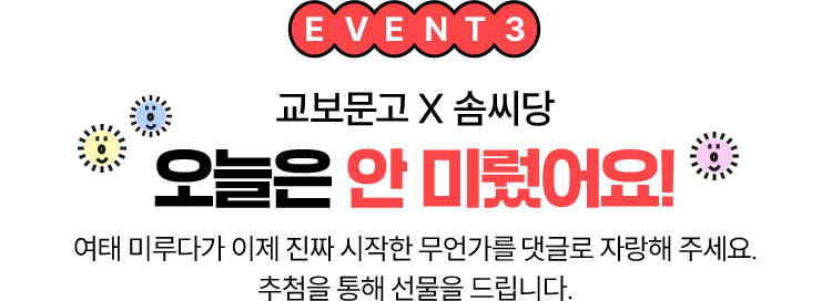 EVENT 03 교보문고 X 솜씨당 | 오늘은 안 미뤘어요! 여태 미루다가 이제 진짜 시작한 무언가를 댓글로 자랑해 주세요. 추첨을 통해 선물을 드립니다.