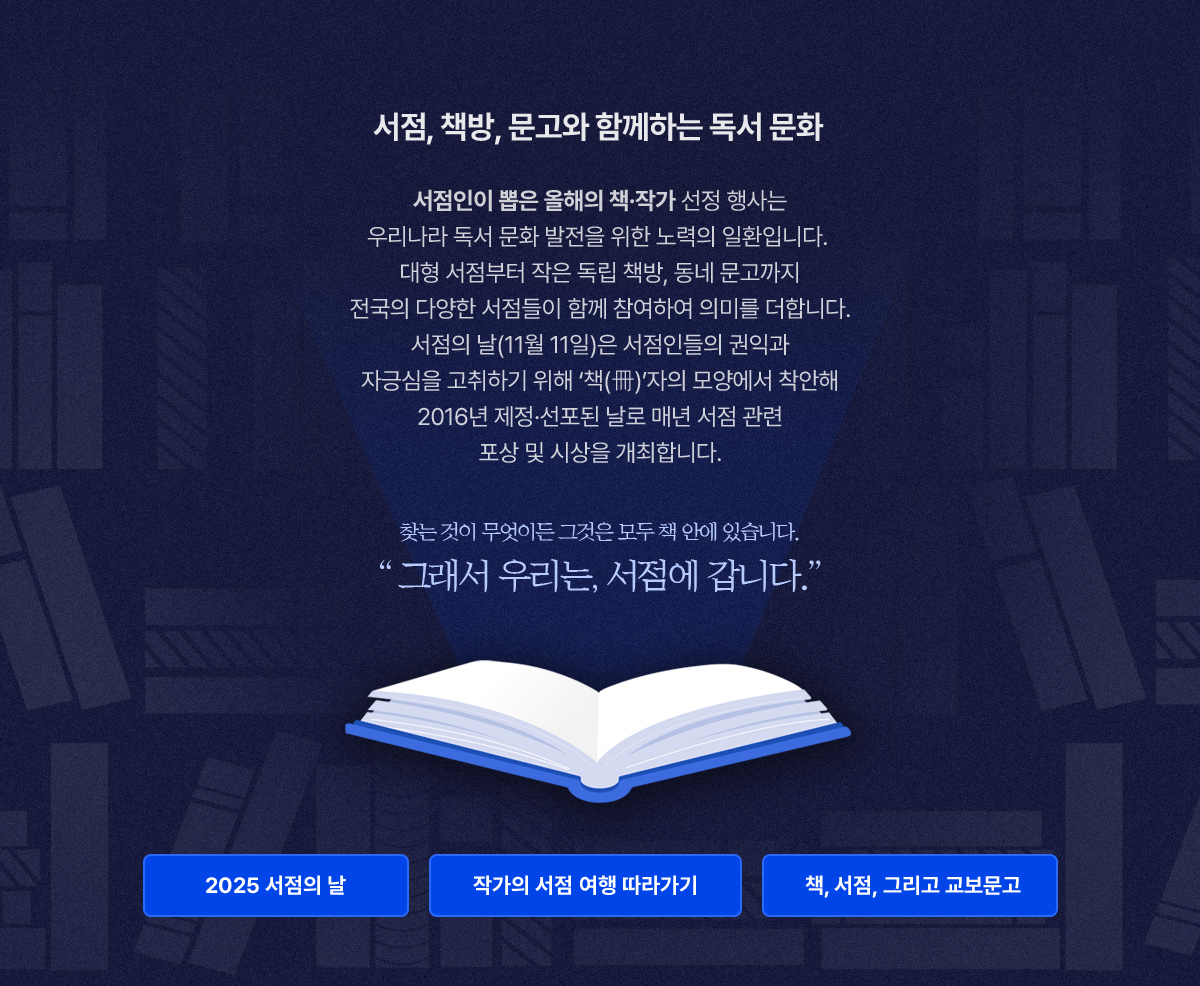 서점, 책방, 문고와 함께하는 독서 문화​, 서점인이 뽑은 올해의 책과 작가 선정 행사는 우리나라 독서 문화 발전을 위한 노력의 일환입니다. 대형 서점부터 작은 독립 책방, 동네 문고까지 전국의 다양한 서점들이 함께 참여하여 의미를 더합니다. 서점의 날(11월 11일)은 서점인들의 권익과 자긍심을 고취하기 위해 ‘책(冊)’자의 모양에서 착안해 2016년 제정·선포된 날로 매년 서점 관련 포상 및 시상을 개최합니다. 찾는 것이 무엇이든 그것은 모두 책 안에 있습니다. 그래서 우리는, 서점에 갑니다.