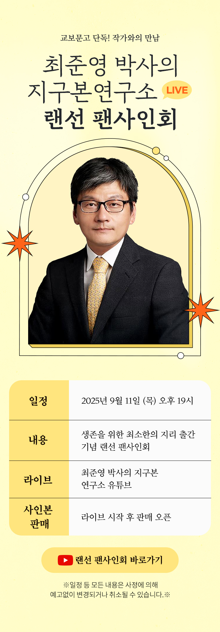 교보문고 단독! 작가와의 만남 | 최준영 박사의 지구본 연구소 LIVE 랜선 팬사인회 | 일정 : 2025년 9월 11일 (목) 오후 19시  | 내용 : 생존을 위한 최소한의 지리 출간 기념 랜선 팬사인회 | 라이브 방송 : 최준영 박사의 지구본 연구소 유튜브 | 사인본 판매 : 라이브 시작 후 판매 오픈 | ※일정 등 모든 내용은 사정에 의해 예고없이 변경되거나 취소될 수 있습니다.※