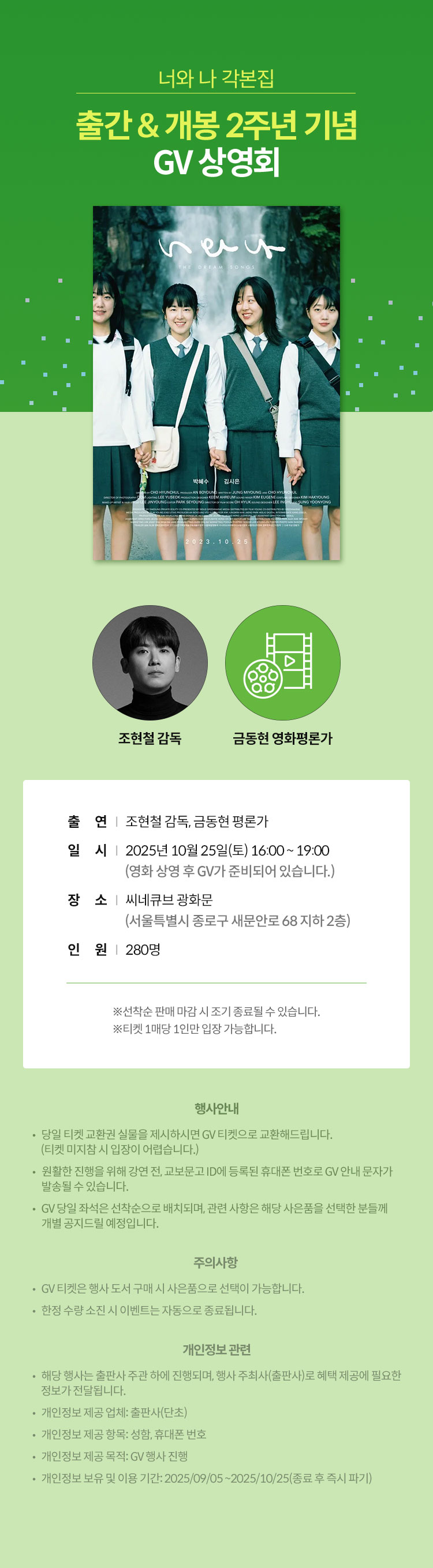 『너와 나 각본집』출간 & 개봉 2주년 기념 GV 상영회 |  출연   조현철 감독, 금동현 평론가 | 일시   2025년 10월 25일(토) 16:00 ~ 19:00 | (영화 상영 후 GV가 준비되어 있습니다.) | 장소   씨네큐브 광화문(서울특별시 종로구 새문안로 68 지하 2층) | 정원   280명 | ※선착순 판매 마감 시 조기 종료될 수 있습니다. | ※티켓 1매당 1인만 입장 가능합니다. | 행사안내 | 당일 티켓 교환권 실물을 제시하시면 GV 티켓으로 교환해드립니다. (티켓 미지참 시 입장이 어렵습니다.) | 원활한 진행을 위해 강연 전, 교보문고 ID에 등록된 휴대폰 번호로 GV 안내 문자가 발송될 수 있습니다. | GV 당일 좌석은 선착순으로 배치되며, 관련 사항은 해당 사은품을 선택한 분들께 개별 공지드릴 예정입니다. | 주의사항 | GV 티켓은 행사 도서 구매 시 사은품으로 선택이 가능합니다. | 한정 수량 소진 시 이벤트는 자동으로 종료됩니다. | 개인정보 관련 | 해당 행사는 출판사 주관 하에 진행되며, 행사 주최사(출판사)로 혜택 제공에 필요한 정보가 전달됩니다. | 개인정보 제공 업체: 출판사(단초) | 개인정보 제공 항목: 성함, 휴대폰 번호 | 개인정보 제공 목적: GV 행사 진행 | 개인정보 보유 및 이용 기간: 2025/09/05 ~2025/10/25 (종료 후 즉시 파기)