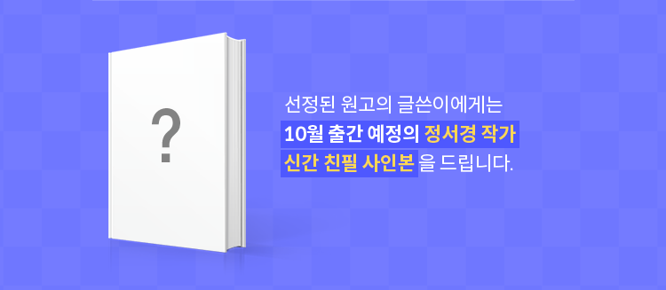 선정된 원고의 글쓴이에게는 10월 출간 예저으이 정서경 작가 신간 친필 사인본을 드립니다.