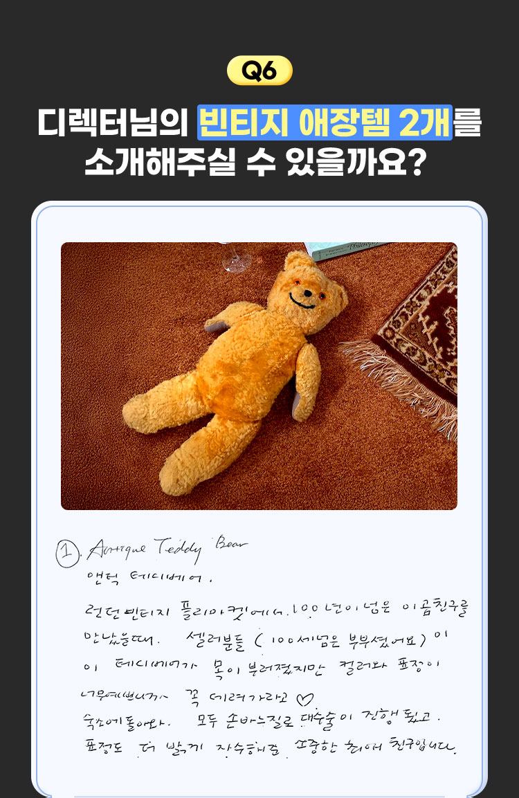 6. 디렉터님의 빈티지 애장템 2개를 소개해주실 수 있을까요? | 1. Antique Teddy bear 앤틱 테디베어. 런던 빈티지 플리마켓에서 100년이 넘은 이 곰친구를 만났을 때. 셀러분들(100세 넘은 부부셨어요)이 이 테디베어가 목이 부러졌지만 컬러와 표정이 너무 예쁘니까 꼭 데려가라고♥ 숙소에 돌아와 모두 손바느질로 대수술이 진행됐고. 표정도 더 밝게 자수해준 소중한 최애 친구입니다.