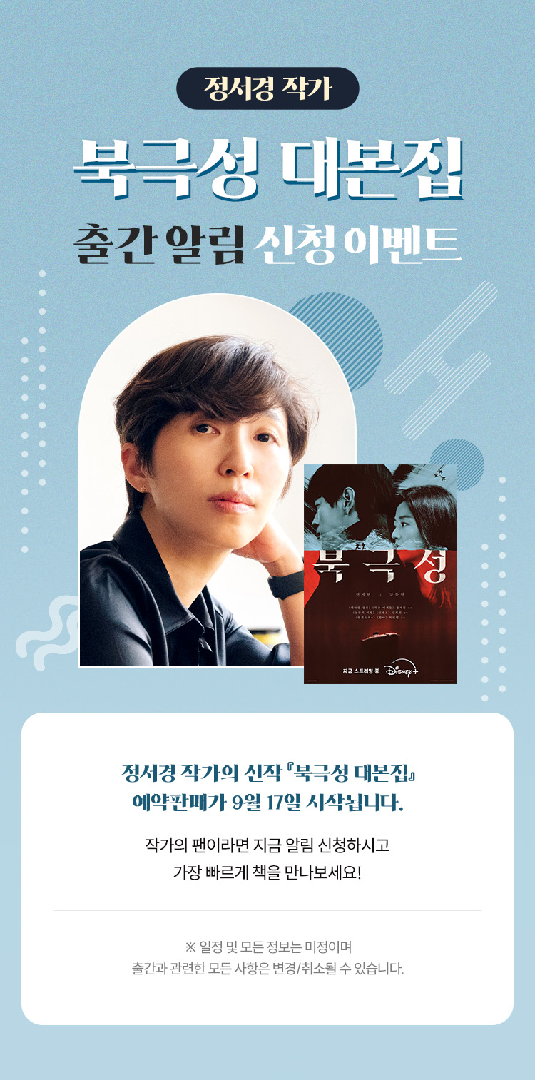 정서경 작가『북극성 본집』출간 알림 신청 이벤트 | 정서경 작가의 신작 『북극성 대본집』 예약판매가 9월 17일 시작됩니다. 작가의 팬이라면 지금 알림 신청하시고 가장 빠르게 책을 만나보세요! | ※일정 및 모든 정보는 미정이며 출간과 관련한 모든 사항은 변경/취소될 수 있습니다.※