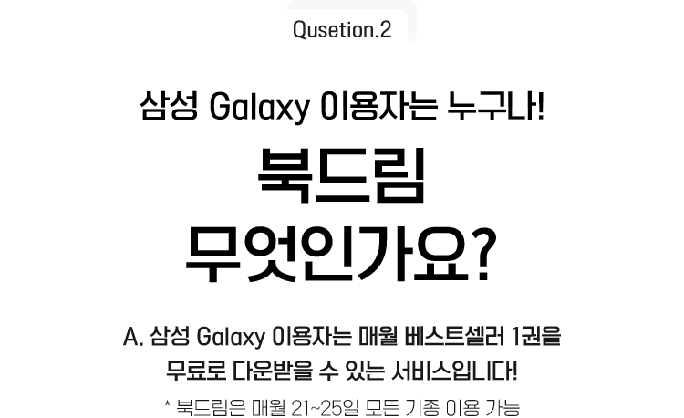 Qusetion.2 | 삼성 Galaxy 이용자는 누구나! 북드림 무엇인가요? A.삼성 Galaxy 이용자는 매월 베스트셀러 1권을 무료로 다운받을 수 있는 서비스 입니다! *북드림은 매월 21~25일 모든 기종 이용 가능