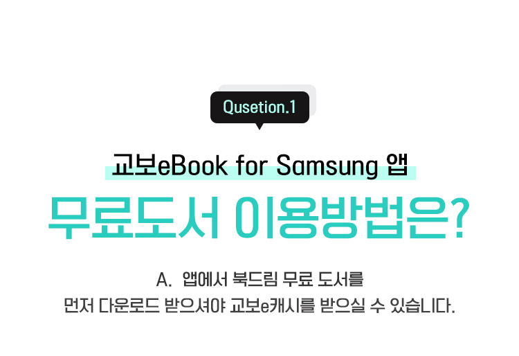Qusetion.1 | 교보 eBook for Samsung앱 무료도서 이용방법은? A. 앱에서 북드림 무료 도서를 먼저 다운로드 받으셔야 교보 e캐시를 받으실 수 있습니다.
