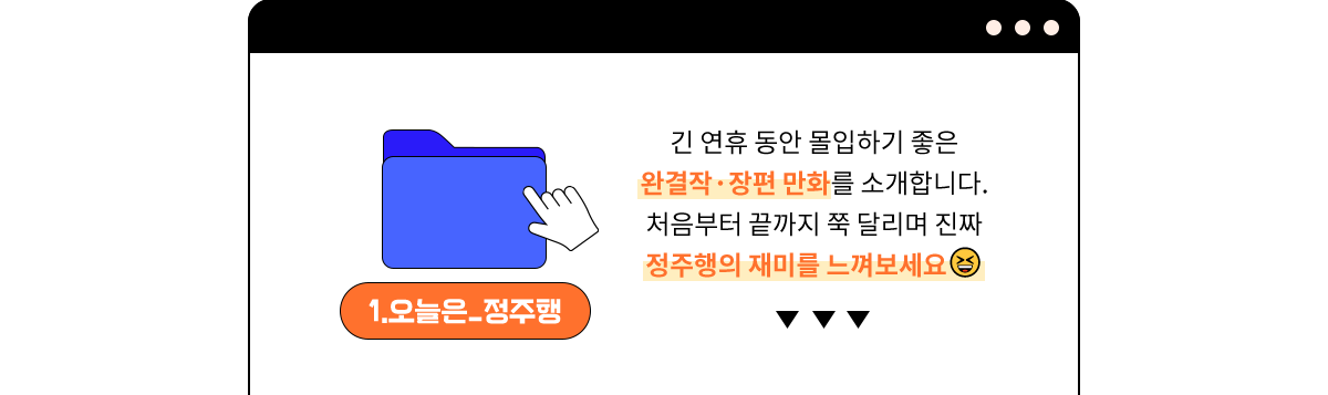 1.오늘은 정주행 | 긴 연휴 동안 몰입하기 좋은 완결작, 장편 만화를 소개합니다. 처음부터 끝까지 쭉 달리며 진짜 정주행의 재미를 느껴보세요.