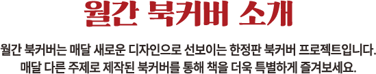 월간 북커버 소개 | 월간 북커버는 매달 새로운 디자인으로 선보이는 한정판 북커버 프로젝트입니다. 매달 다른 주제로 제작된 북커버를 통해 더욱 특별하게 즐겨보세요.