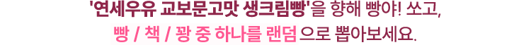 ‘연세우유 생크림빵 교보문고맛’을 향해 빵야! 쏘고, 빵 / 책 / 꽝 중 하나를 랜덤으로 뽑아보세요.